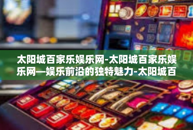 太阳城百家乐娱乐网-太阳城百家乐娱乐网—娱乐前沿的独特魅力-太阳城百家乐娱乐网