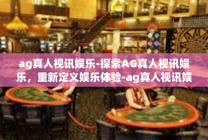 ag真人视讯娱乐-探索AG真人视讯娱乐，重新定义娱乐体验-ag真人视讯娱乐