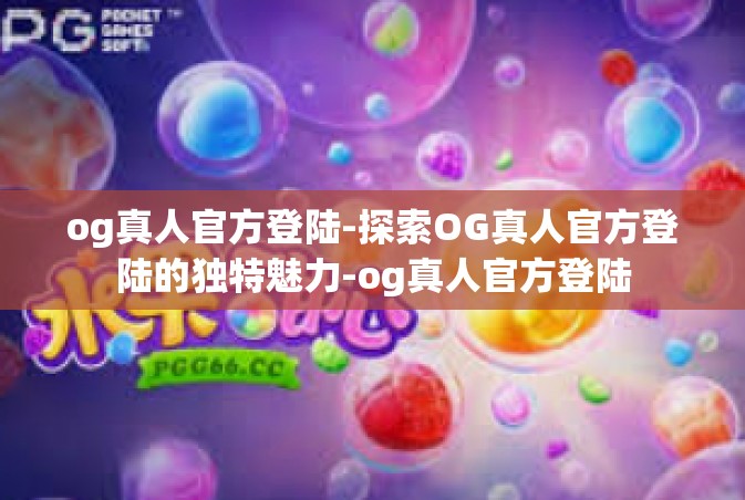 og真人官方登陆-探索OG真人官方登陆的独特魅力-og真人官方登陆