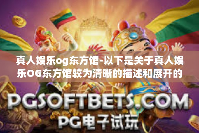 真人娱乐og东方馆-以下是关于真人娱乐OG东方馆较为清晰的描述和展开的文章，真人娱乐og东方馆