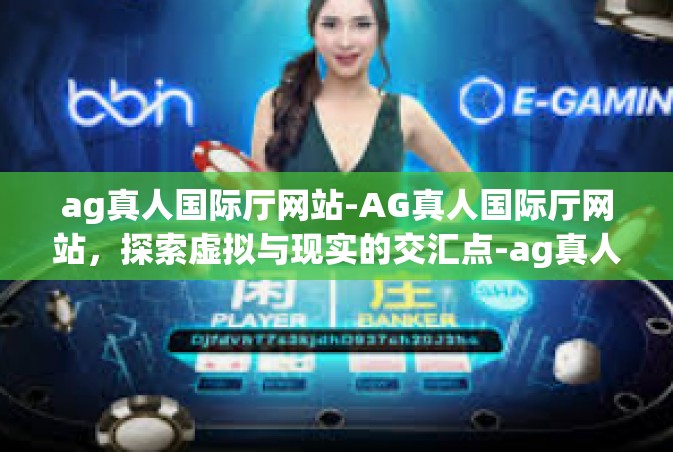 ag真人国际厅网站-AG真人国际厅网站，探索虚拟与现实的交汇点-ag真人国际厅网站