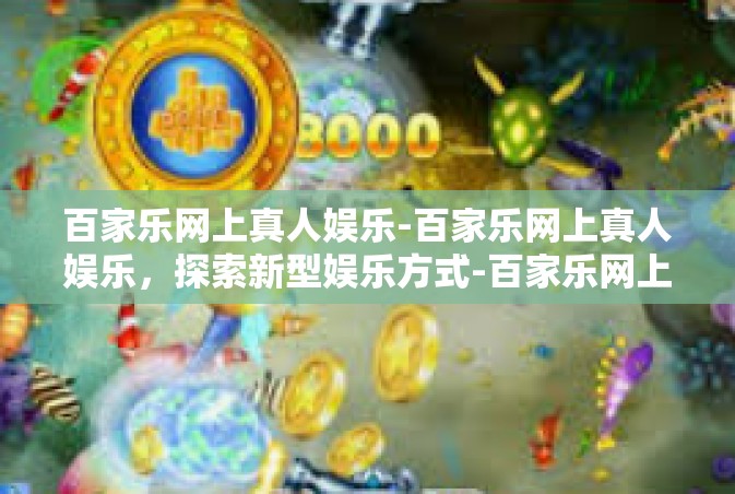 百家乐网上真人娱乐-百家乐网上真人娱乐，探索新型娱乐方式-百家乐网上真人娱乐