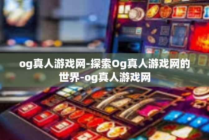 og真人游戏网-探索Og真人游戏网的世界-og真人游戏网