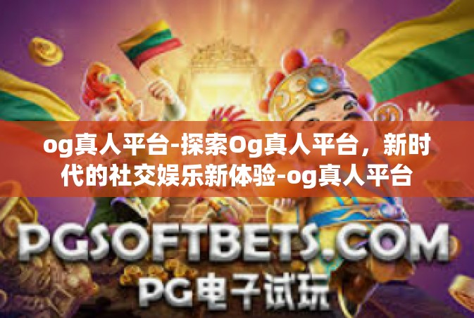 og真人平台-探索Og真人平台，新时代的社交娱乐新体验-og真人平台
