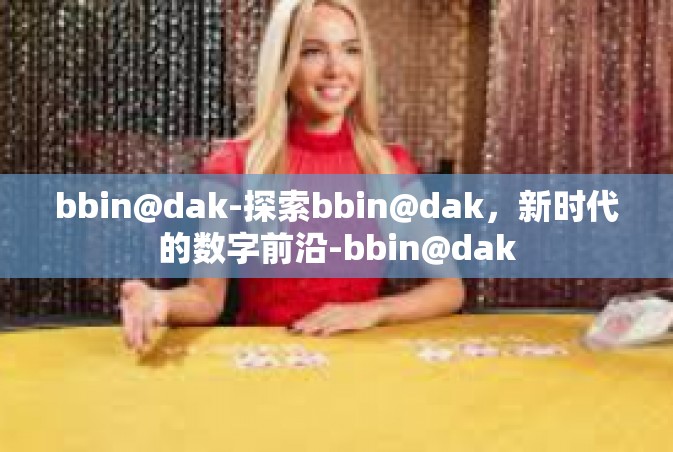 bbin@dak-探索bbin@dak，新时代的数字前沿-bbin@dak