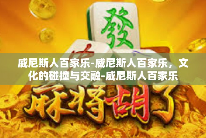 威尼斯人百家乐-威尼斯人百家乐，文化的碰撞与交融-威尼斯人百家乐