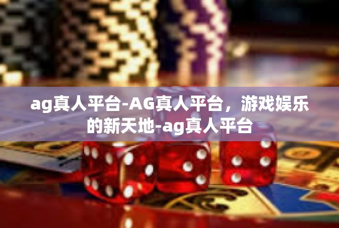 ag真人平台-AG真人平台，游戏娱乐的新天地-ag真人平台