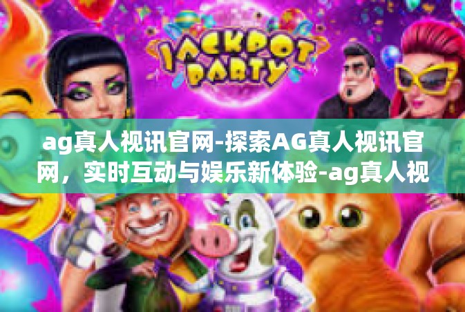 ag真人视讯官网-探索AG真人视讯官网，实时互动与娱乐新体验-ag真人视讯官网