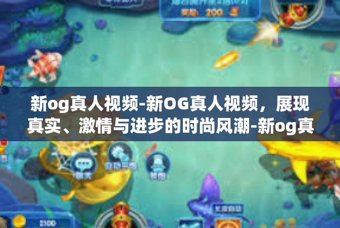 新og真人视频-新OG真人视频，展现真实、激情与进步的时尚风潮-新og真人视频