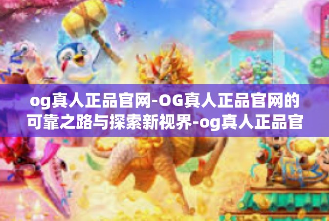 og真人正品官网-OG真人正品官网的可靠之路与探索新视界-og真人正品官网