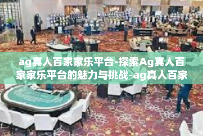 ag真人百家家乐平台-探索Ag真人百家家乐平台的魅力与挑战-ag真人百家家乐平台