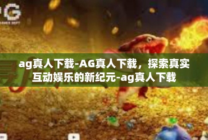 ag真人下载-AG真人下载，探索真实互动娱乐的新纪元-ag真人下载