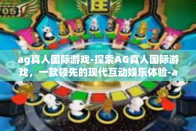 ag真人国际游戏-探索AG真人国际游戏，一款领先的现代互动娱乐体验-ag真人国际游戏