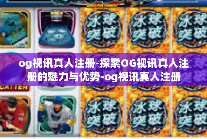 og视讯真人注册-探索OG视讯真人注册的魅力与优势-og视讯真人注册