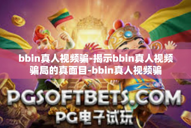 bbin真人视频骗-揭示bbin真人视频骗局的真面目-bbin真人视频骗