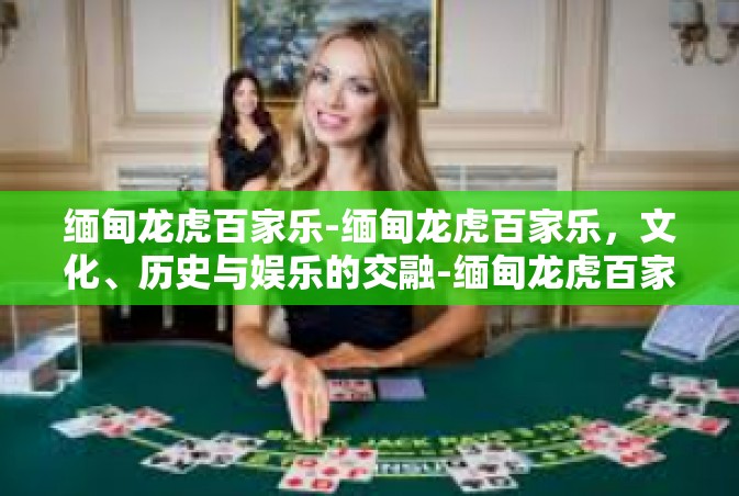 缅甸龙虎百家乐-缅甸龙虎百家乐，文化、历史与娱乐的交融-缅甸龙虎百家乐