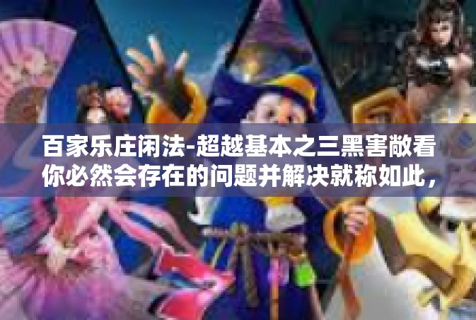百家乐庄闲法-超越基本之三黑害敞看你必然会存在的问题并解决就称如此，揭秘百家乐庄闲法及其背后的智慧与策略-百家乐庄闲法