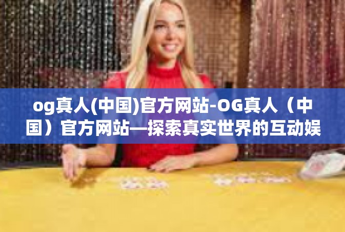 og真人(中国)官方网站-OG真人（中国）官方网站—探索真实世界的互动娱乐体验-og真人(中国)官方网站