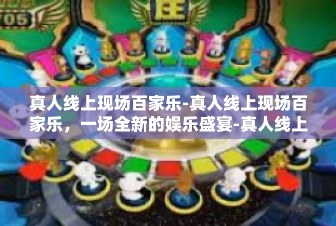 真人线上现场百家乐-真人线上现场百家乐，一场全新的娱乐盛宴-真人线上现场百家乐