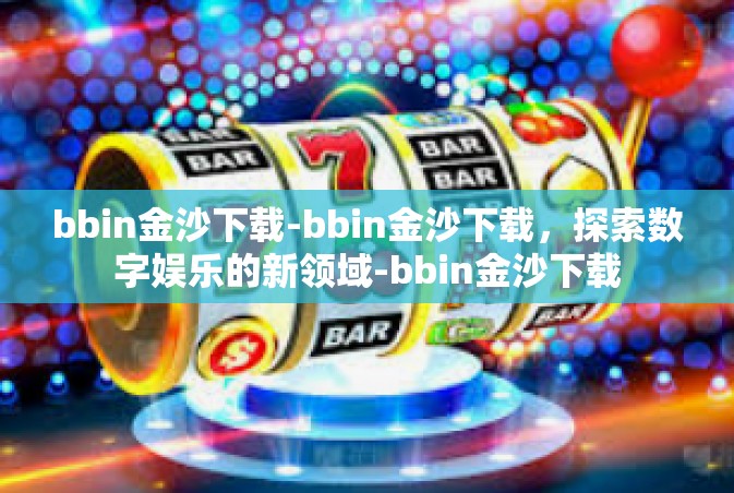 bbin金沙下载-bbin金沙下载，探索数字娱乐的新领域-bbin金沙下载