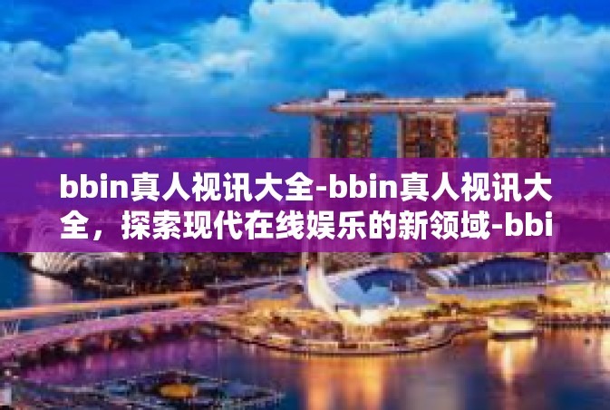 bbin真人视讯大全-bbin真人视讯大全，探索现代在线娱乐的新领域-bbin真人视讯大全