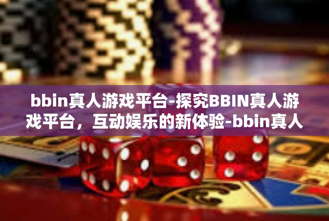 bbin真人游戏平台-探究BBIN真人游戏平台，互动娱乐的新体验-bbin真人游戏平台