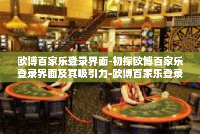 欧博百家乐登录界面-初探欧博百家乐登录界面及其吸引力-欧博百家乐登录界面