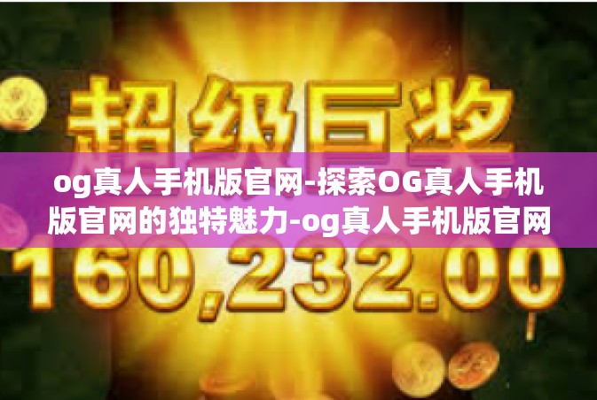 og真人手机版官网-探索OG真人手机版官网的独特魅力-og真人手机版官网