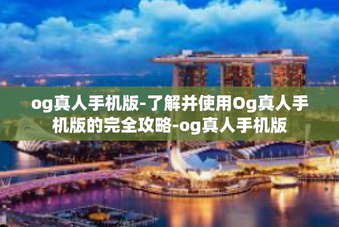 og真人手机版-了解并使用Og真人手机版的完全攻略-og真人手机版