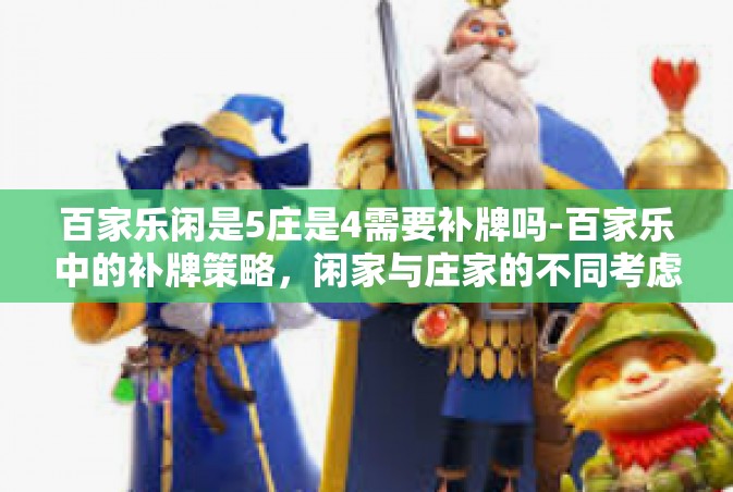 百家乐闲是5庄是4需要补牌吗-百家乐中的补牌策略，闲家与庄家的不同考虑-百家乐闲是5庄是4需要补牌吗