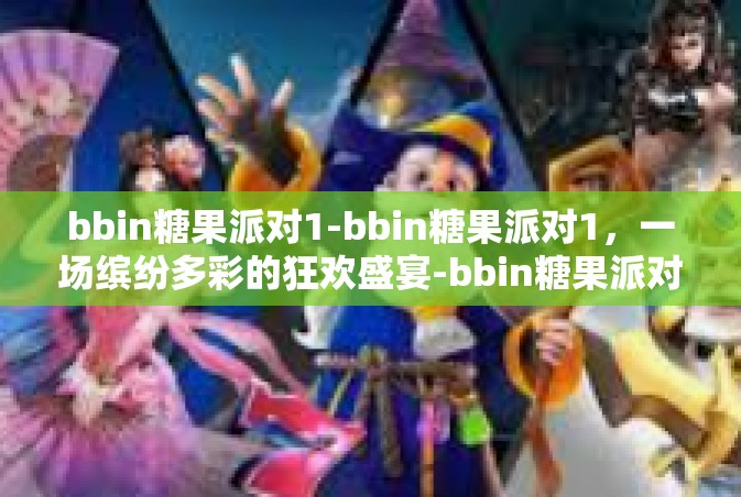 bbin糖果派对1-bbin糖果派对1，一场缤纷多彩的狂欢盛宴-bbin糖果派对1