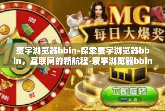 寰宇浏览器bbin-探索寰宇浏览器bbin，互联网的新航程-寰宇浏览器bbin