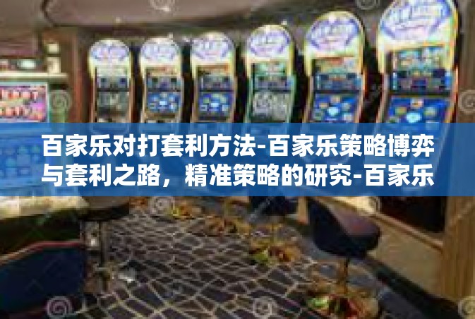百家乐对打套利方法-百家乐策略博弈与套利之路，精准策略的研究-百家乐对打套利方法