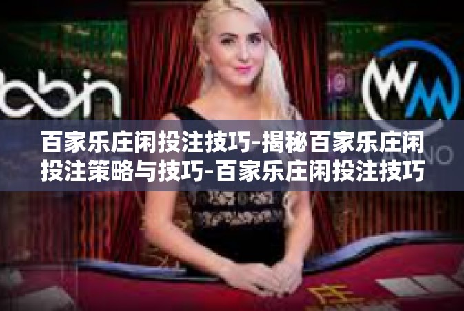 百家乐庄闲投注技巧-揭秘百家乐庄闲投注策略与技巧-百家乐庄闲投注技巧