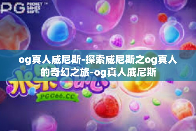 og真人威尼斯-探索威尼斯之og真人的奇幻之旅-og真人威尼斯
