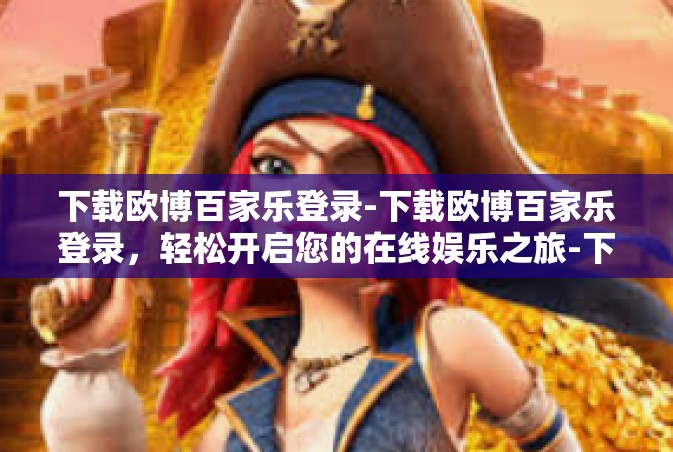 下载欧博百家乐登录-下载欧博百家乐登录，轻松开启您的在线娱乐之旅-下载欧博百家乐登录