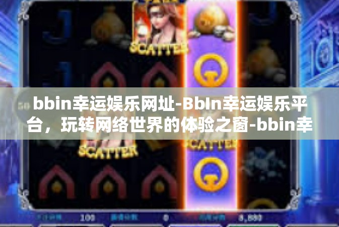 bbin幸运娱乐网址-BbIn幸运娱乐平台，玩转网络世界的体验之窗-bbin幸运娱乐网址