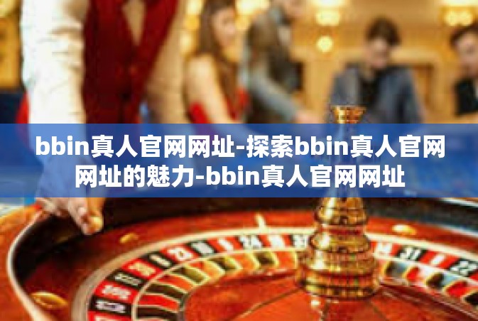 bbin真人官网网址-探索bbin真人官网网址的魅力-bbin真人官网网址