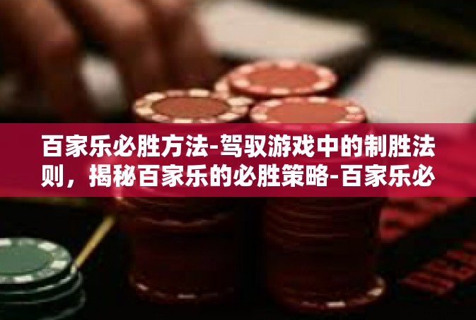 百家乐必胜方法-驾驭游戏中的制胜法则，揭秘百家乐的必胜策略-百家乐必胜方法