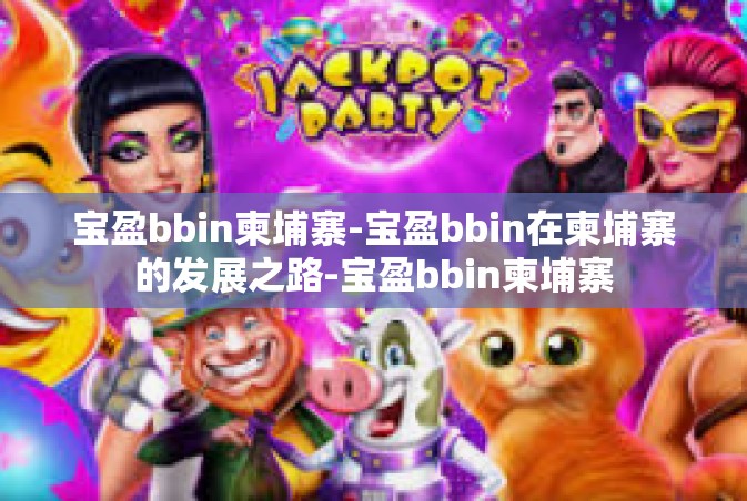 宝盈bbin柬埔寨-宝盈bbin在柬埔寨的发展之路-宝盈bbin柬埔寨