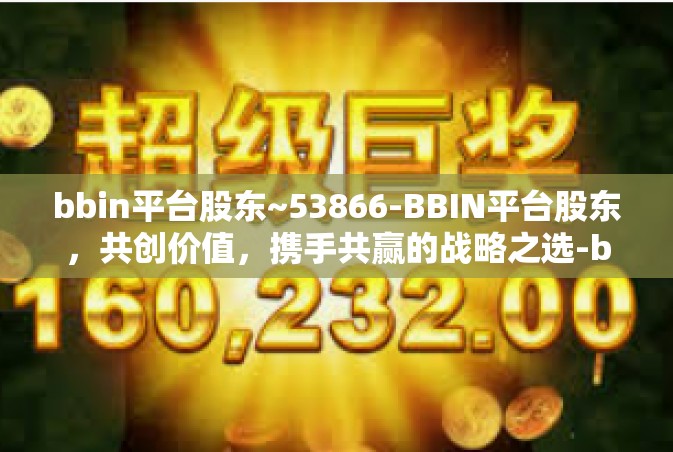 bbin平台股东~53866-BBIN平台股东，共创价值，携手共赢的战略之选-bbin平台股东~53866
