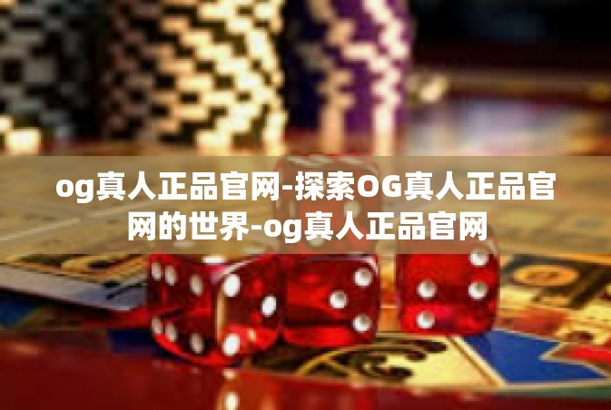 og真人正品官网-探索OG真人正品官网的世界-og真人正品官网