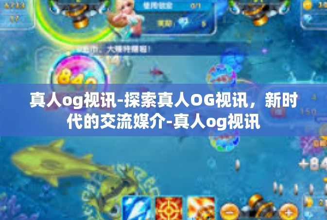 真人og视讯-探索真人OG视讯，新时代的交流媒介-真人og视讯