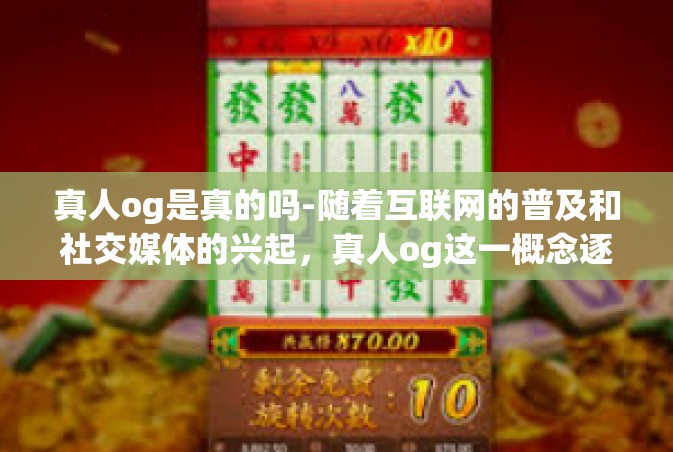 真人og是真的吗-随着互联网的普及和社交媒体的兴起，真人og这一概念逐渐进入人们的视野。那么，真人og是真的吗？这个问题引发了广泛的讨论和关注。本文将从多个角度探讨这个问题。真人og是真的吗