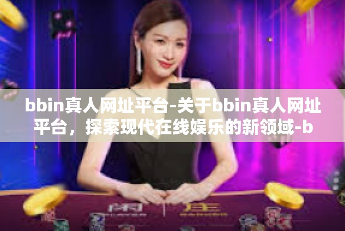 bbin真人网址平台-关于bbin真人网址平台，探索现代在线娱乐的新领域-bbin真人网址平台