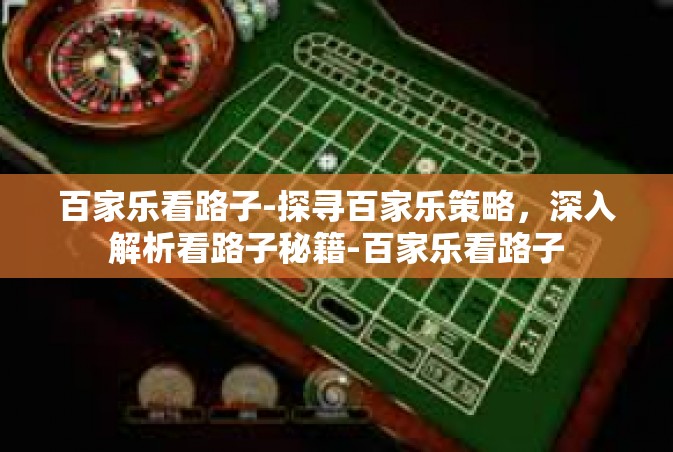 百家乐看路子-探寻百家乐策略，深入解析看路子秘籍-百家乐看路子