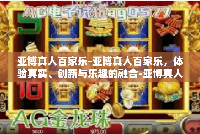 亚博真人百家乐-亚博真人百家乐，体验真实、创新与乐趣的融合-亚博真人百家乐