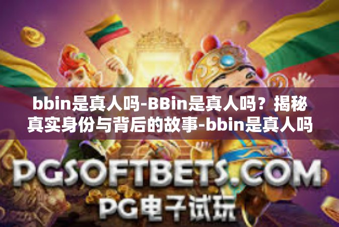 bbin是真人吗-BBin是真人吗？揭秘真实身份与背后的故事-bbin是真人吗
