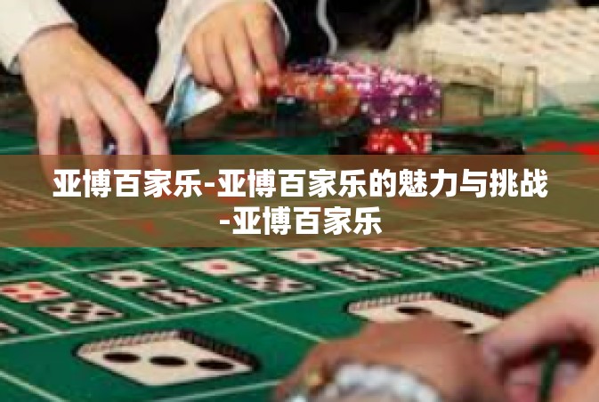 亚博百家乐-亚博百家乐的魅力与挑战-亚博百家乐
