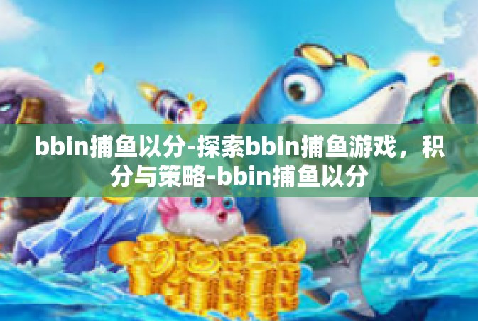 bbin捕鱼以分-探索bbin捕鱼游戏，积分与策略-bbin捕鱼以分